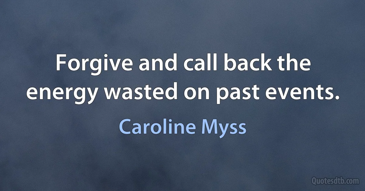 Forgive and call back the energy wasted on past events. (Caroline Myss)