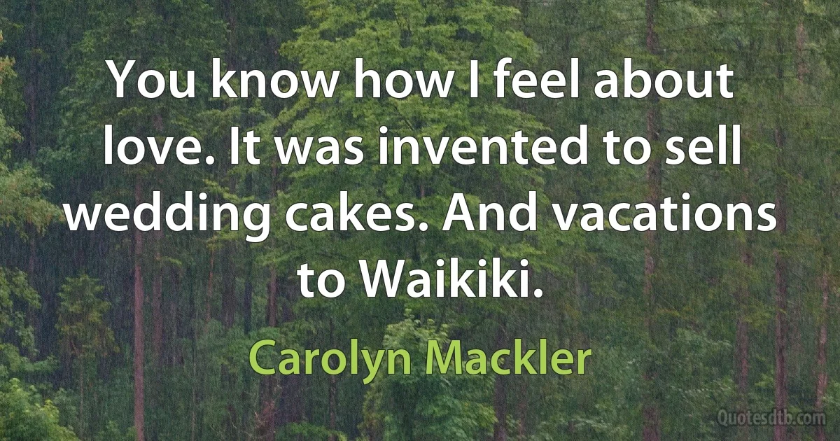 You know how I feel about love. It was invented to sell wedding cakes. And vacations to Waikiki. (Carolyn Mackler)