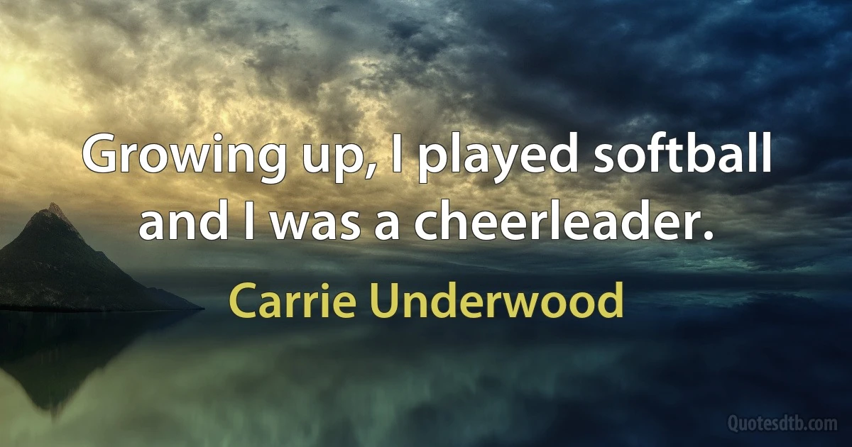 Growing up, I played softball and I was a cheerleader. (Carrie Underwood)