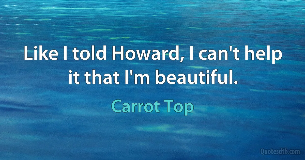 Like I told Howard, I can't help it that I'm beautiful. (Carrot Top)