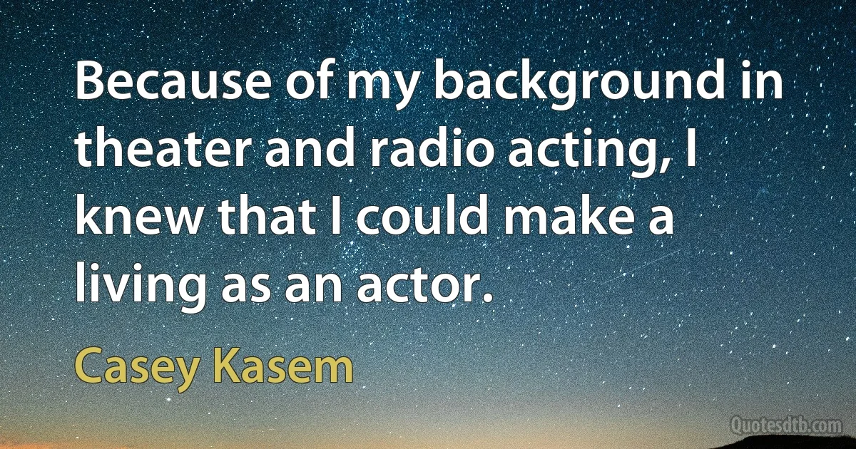 Because of my background in theater and radio acting, I knew that I could make a living as an actor. (Casey Kasem)