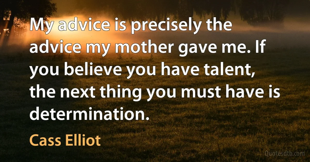 My advice is precisely the advice my mother gave me. If you believe you have talent, the next thing you must have is determination. (Cass Elliot)