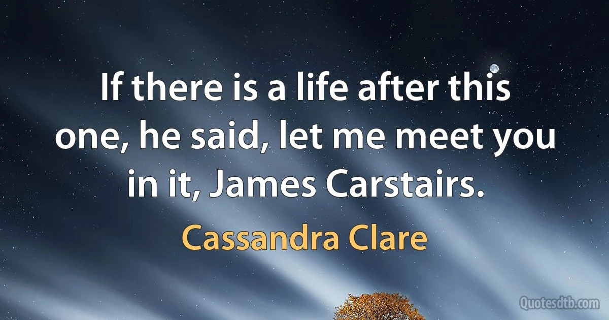 If there is a life after this one, he said, let me meet you in it, James Carstairs. (Cassandra Clare)