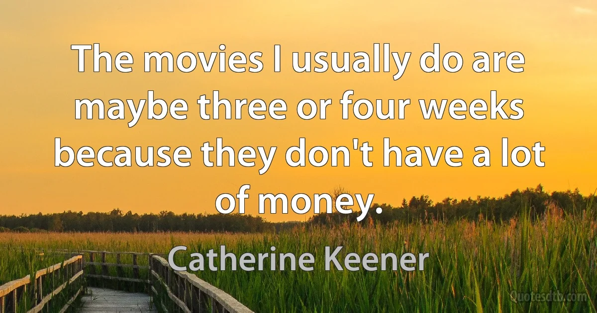 The movies I usually do are maybe three or four weeks because they don't have a lot of money. (Catherine Keener)