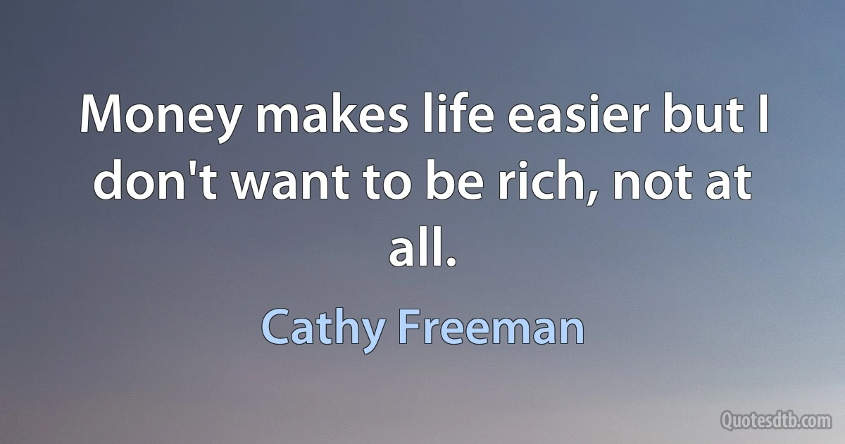 Money makes life easier but I don't want to be rich, not at all. (Cathy Freeman)