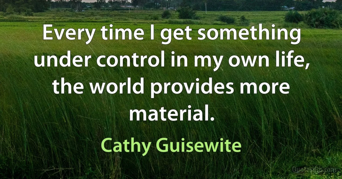 Every time I get something under control in my own life, the world provides more material. (Cathy Guisewite)