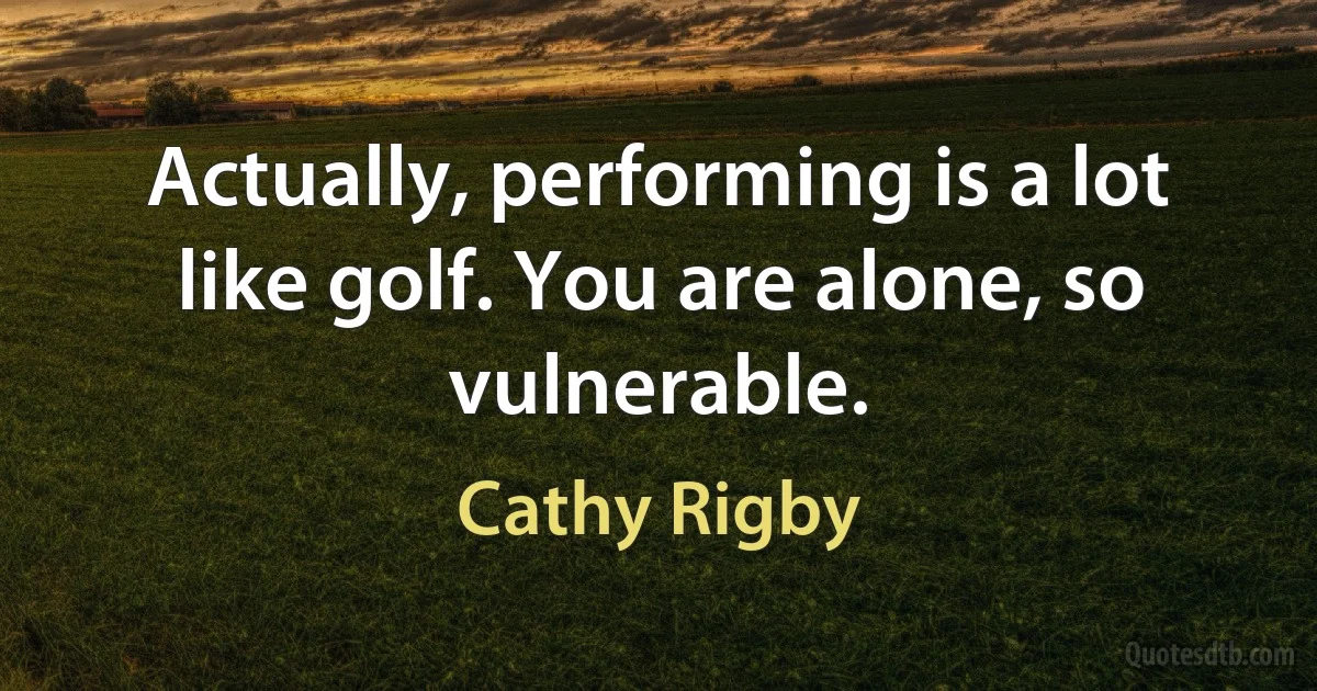 Actually, performing is a lot like golf. You are alone, so vulnerable. (Cathy Rigby)