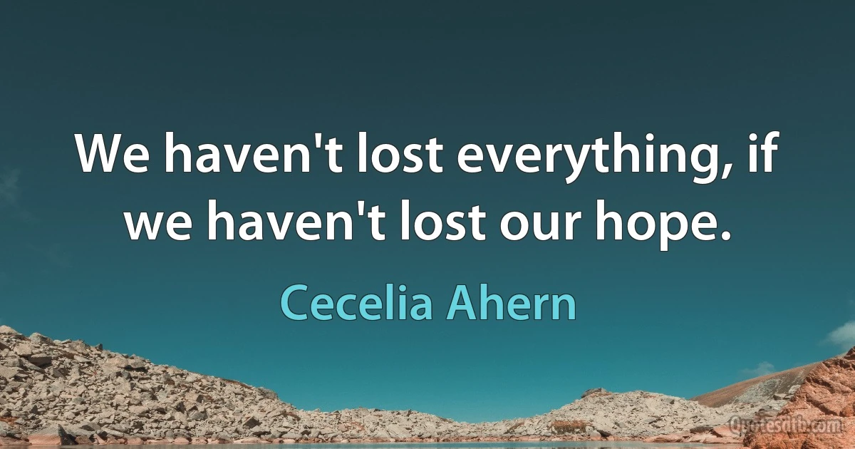 We haven't lost everything, if we haven't lost our hope. (Cecelia Ahern)