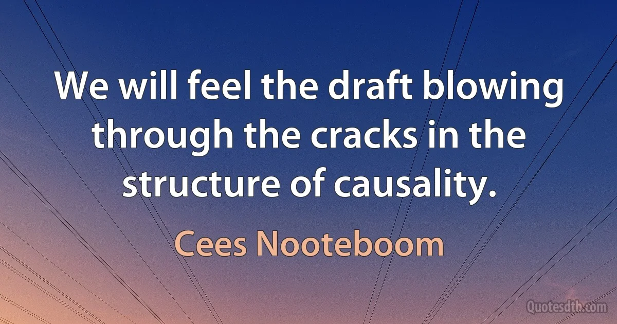 We will feel the draft blowing through the cracks in the structure of causality. (Cees Nooteboom)