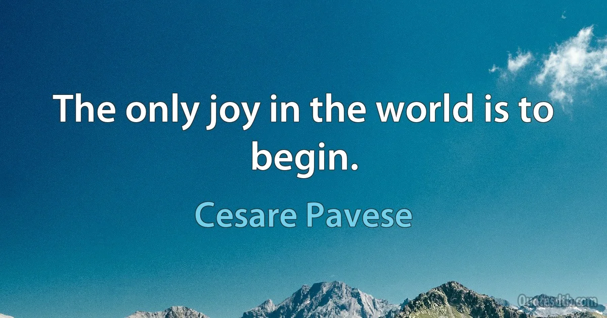 The only joy in the world is to begin. (Cesare Pavese)