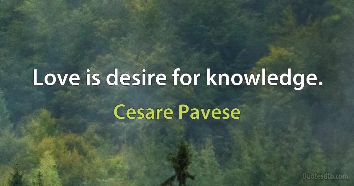 Love is desire for knowledge. (Cesare Pavese)