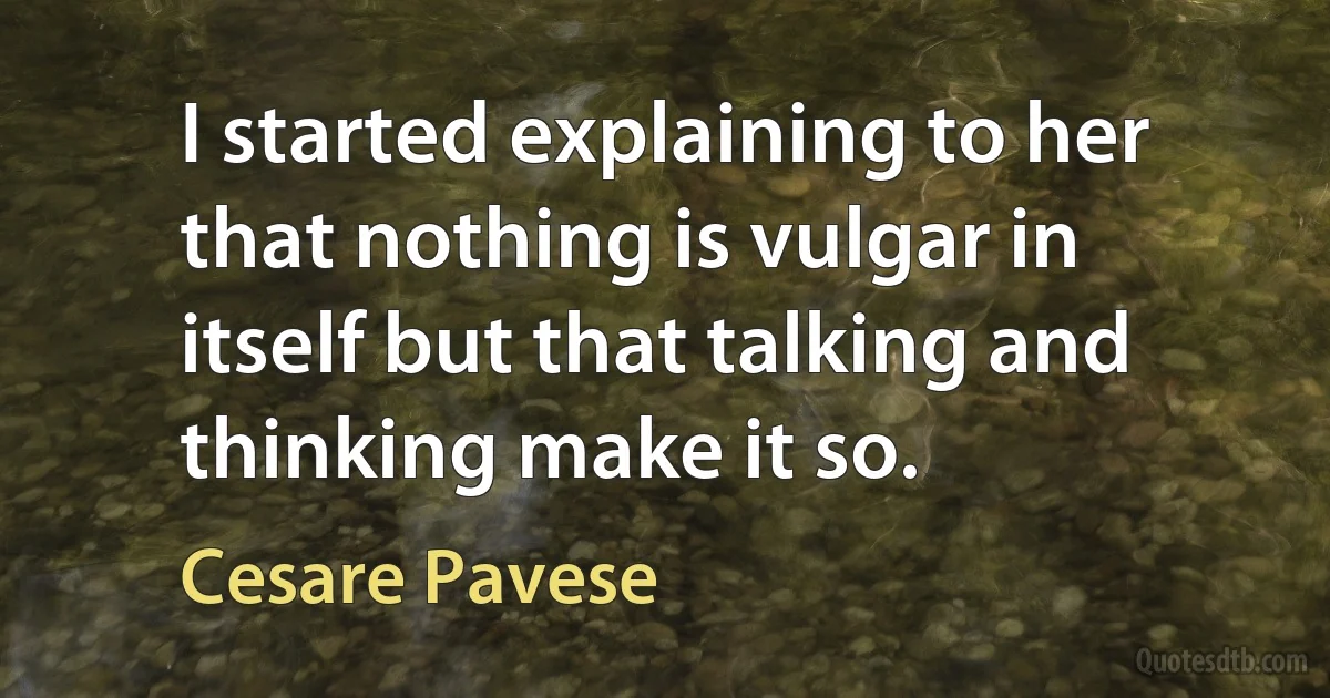 I started explaining to her that nothing is vulgar in itself but that talking and thinking make it so. (Cesare Pavese)