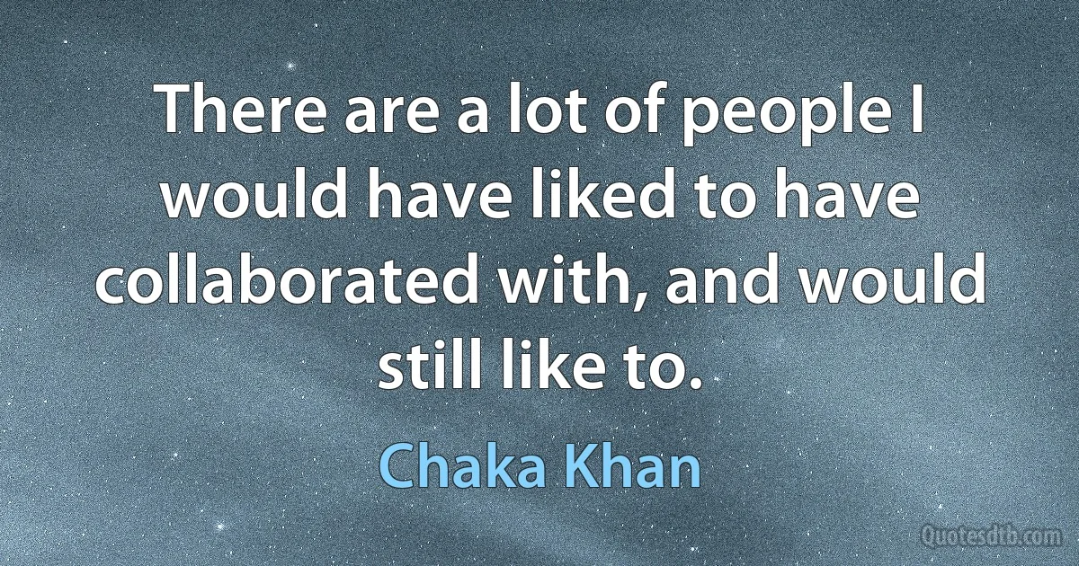 There are a lot of people I would have liked to have collaborated with, and would still like to. (Chaka Khan)