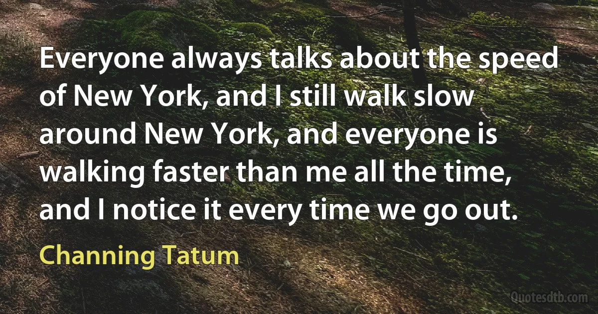 Everyone always talks about the speed of New York, and I still walk slow around New York, and everyone is walking faster than me all the time, and I notice it every time we go out. (Channing Tatum)