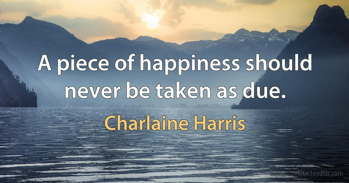 A piece of happiness should never be taken as due. (Charlaine Harris)