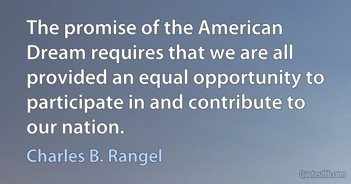 The promise of the American Dream requires that we are all provided an equal opportunity to participate in and contribute to our nation. (Charles B. Rangel)