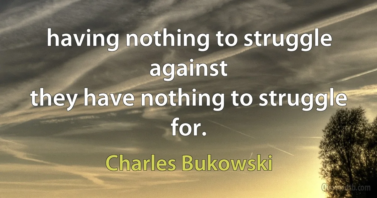 having nothing to struggle
against
they have nothing to struggle
for. (Charles Bukowski)