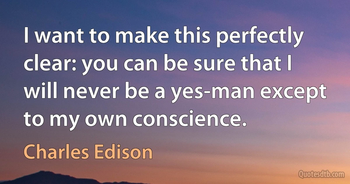 I want to make this perfectly clear: you can be sure that I will never be a yes-man except to my own conscience. (Charles Edison)