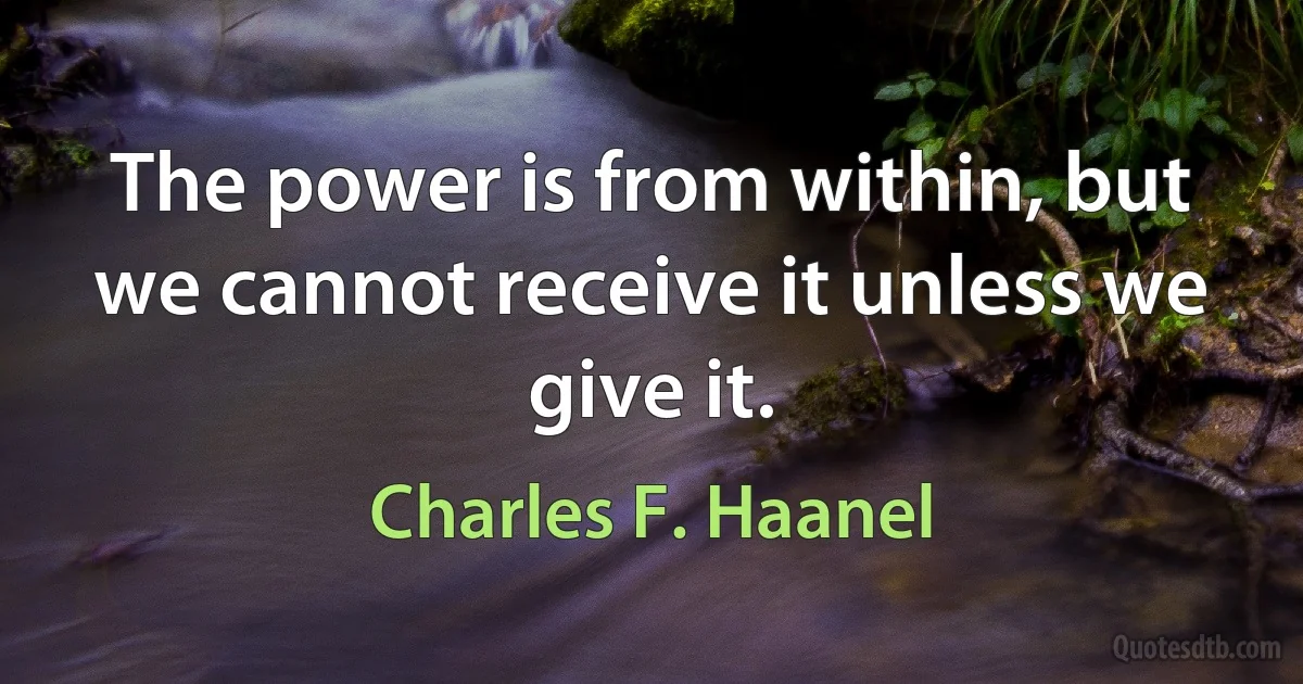 The power is from within, but we cannot receive it unless we give it. (Charles F. Haanel)