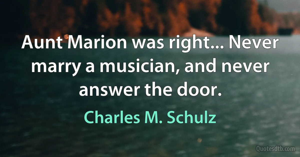 Aunt Marion was right... Never marry a musician, and never answer the door. (Charles M. Schulz)