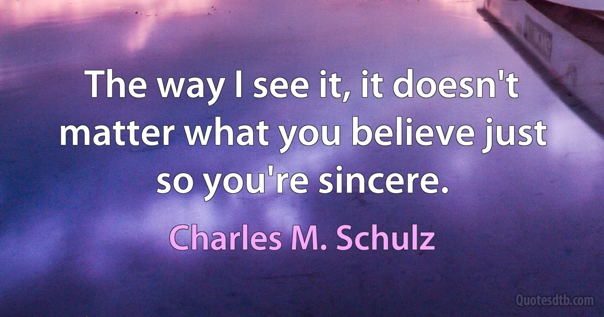 The way I see it, it doesn't matter what you believe just so you're sincere. (Charles M. Schulz)