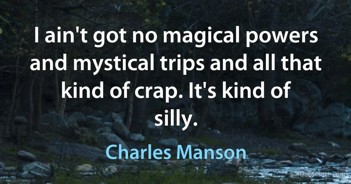 I ain't got no magical powers and mystical trips and all that kind of crap. It's kind of silly. (Charles Manson)