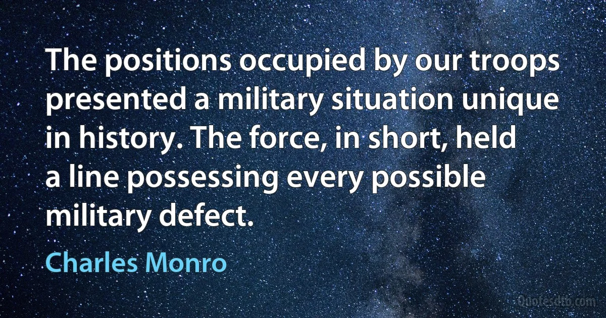 The positions occupied by our troops presented a military situation unique in history. The force, in short, held a line possessing every possible military defect. (Charles Monro)