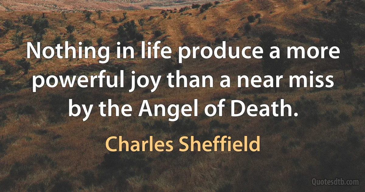 Nothing in life produce a more powerful joy than a near miss by the Angel of Death. (Charles Sheffield)