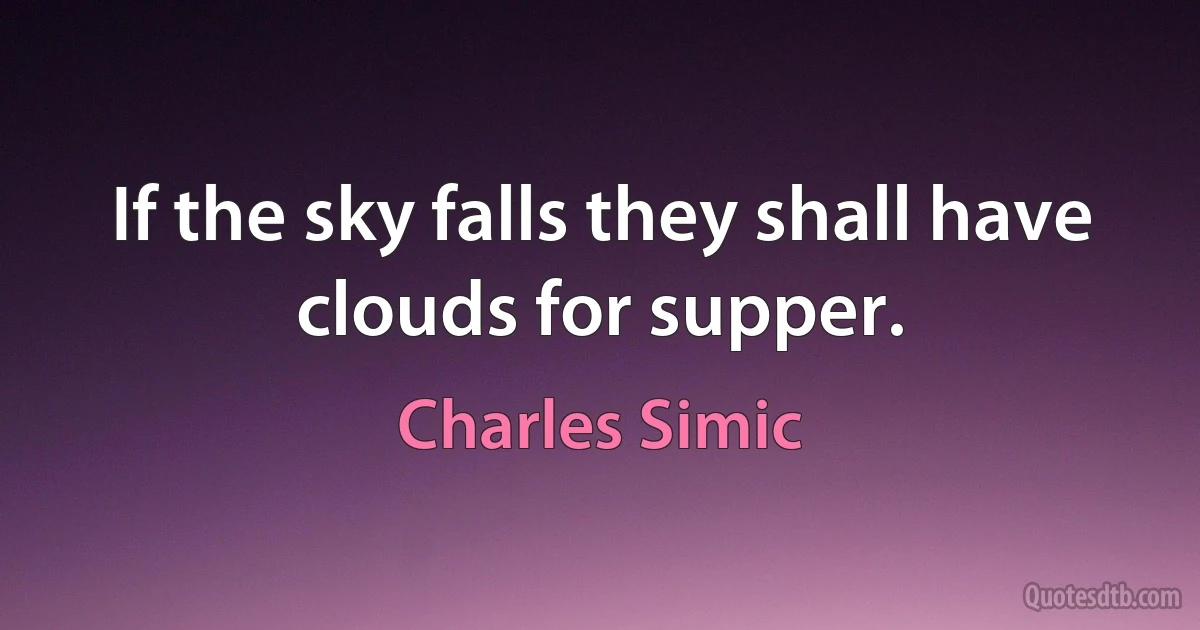 If the sky falls they shall have clouds for supper. (Charles Simic)