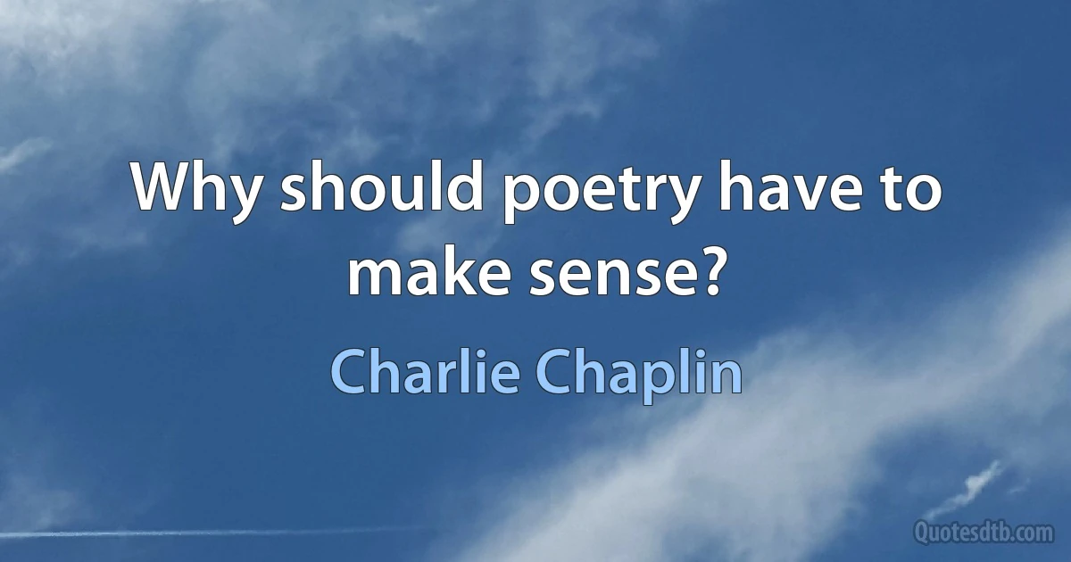 Why should poetry have to make sense? (Charlie Chaplin)