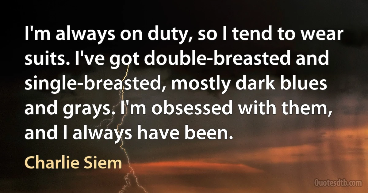 I'm always on duty, so I tend to wear suits. I've got double-breasted and single-breasted, mostly dark blues and grays. I'm obsessed with them, and I always have been. (Charlie Siem)