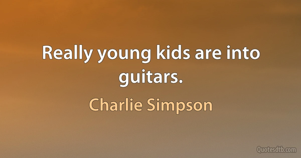 Really young kids are into guitars. (Charlie Simpson)