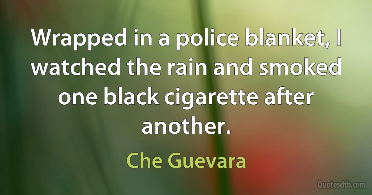 Wrapped in a police blanket, I watched the rain and smoked one black cigarette after another. (Che Guevara)