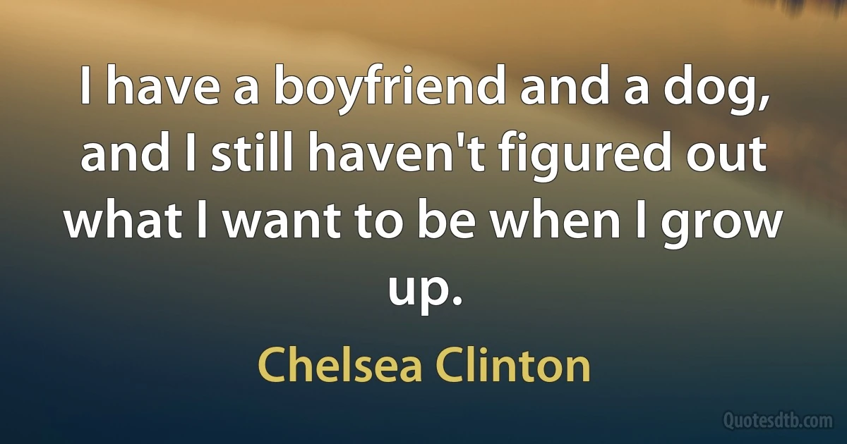 I have a boyfriend and a dog, and I still haven't figured out what I want to be when I grow up. (Chelsea Clinton)