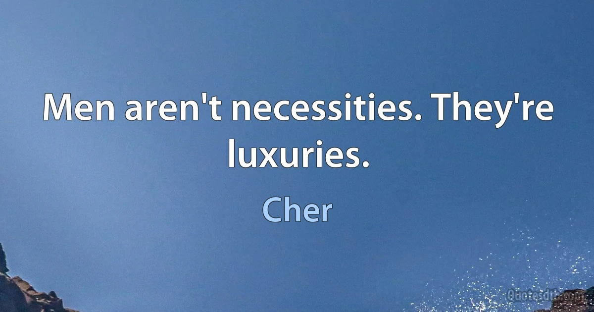 Men aren't necessities. They're luxuries. (Cher)