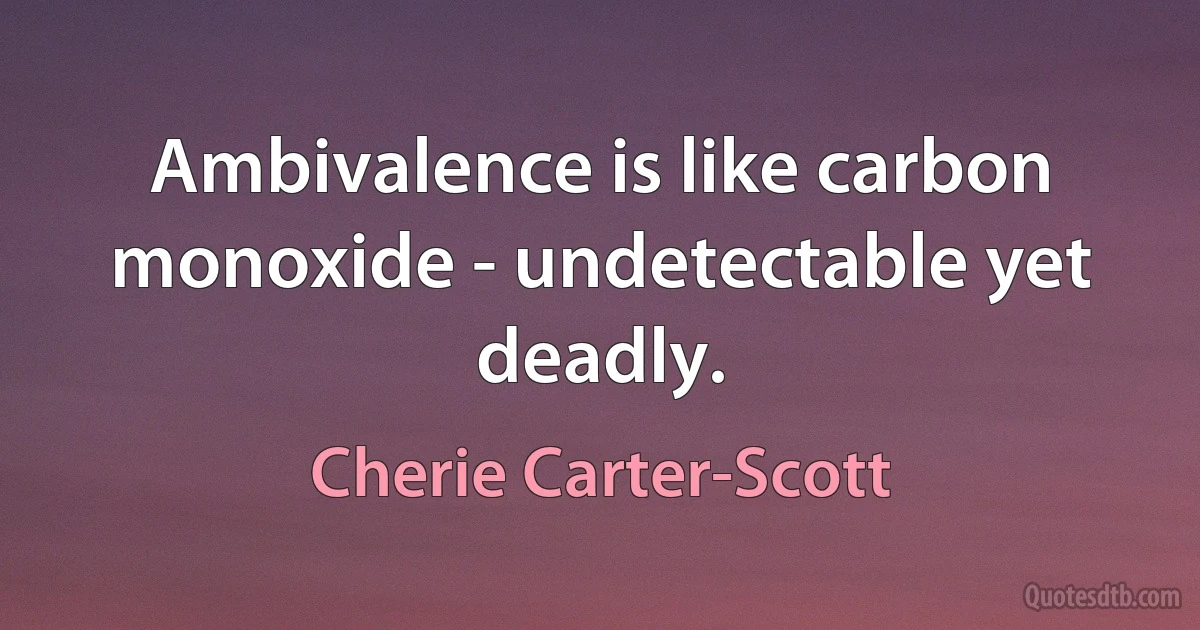 Ambivalence is like carbon monoxide - undetectable yet deadly. (Cherie Carter-Scott)