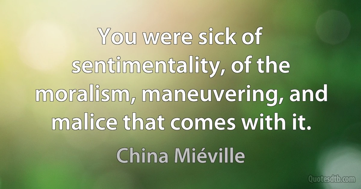 You were sick of sentimentality, of the moralism, maneuvering, and malice that comes with it. (China Miéville)