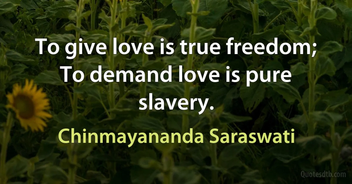 To give love is true freedom; To demand love is pure slavery. (Chinmayananda Saraswati)