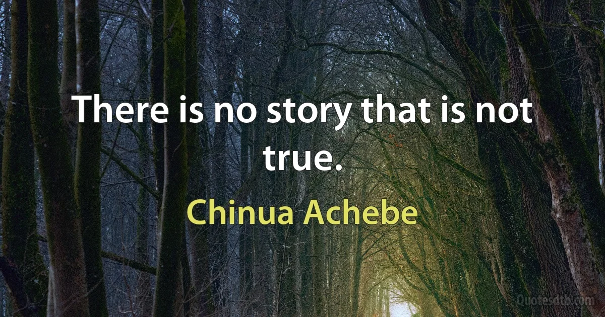 There is no story that is not true. (Chinua Achebe)