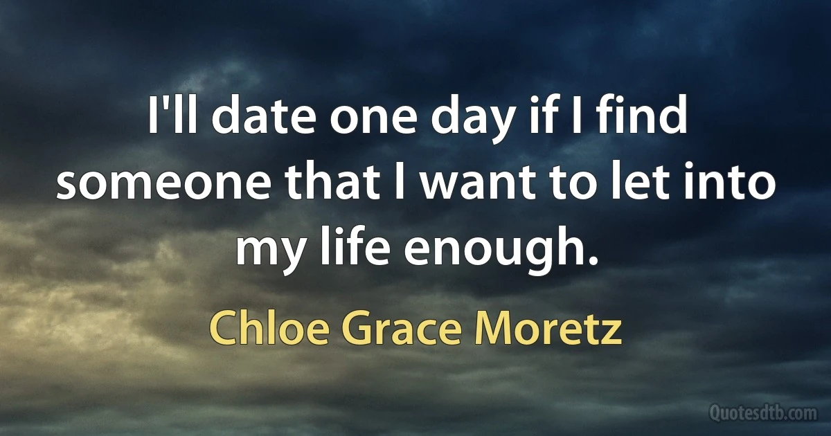 I'll date one day if I find someone that I want to let into my life enough. (Chloe Grace Moretz)