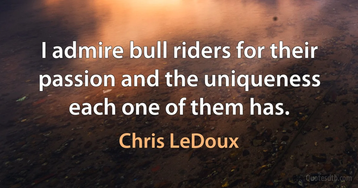 I admire bull riders for their passion and the uniqueness each one of them has. (Chris LeDoux)