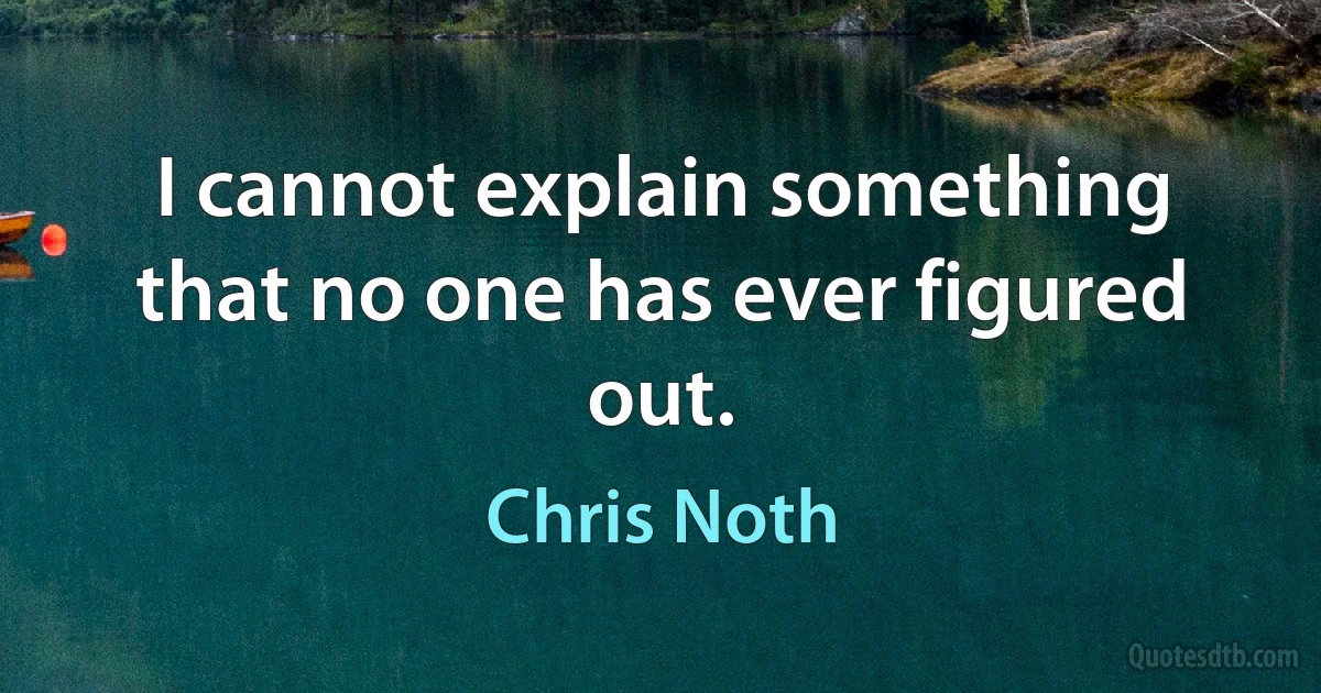 I cannot explain something that no one has ever figured out. (Chris Noth)