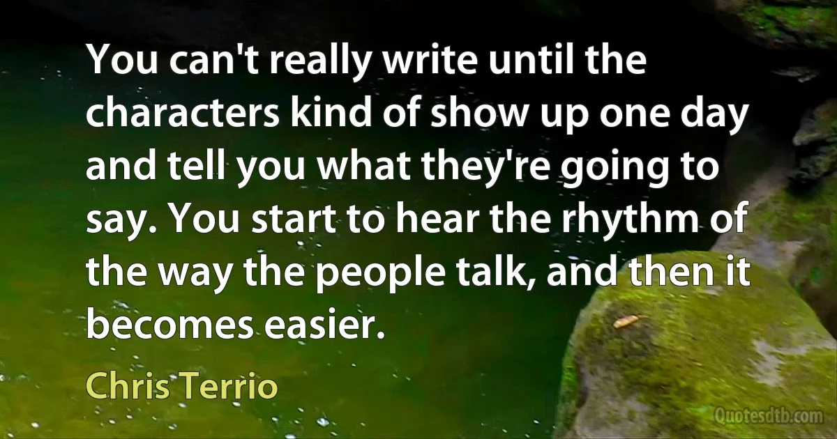 You can't really write until the characters kind of show up one day and tell you what they're going to say. You start to hear the rhythm of the way the people talk, and then it becomes easier. (Chris Terrio)