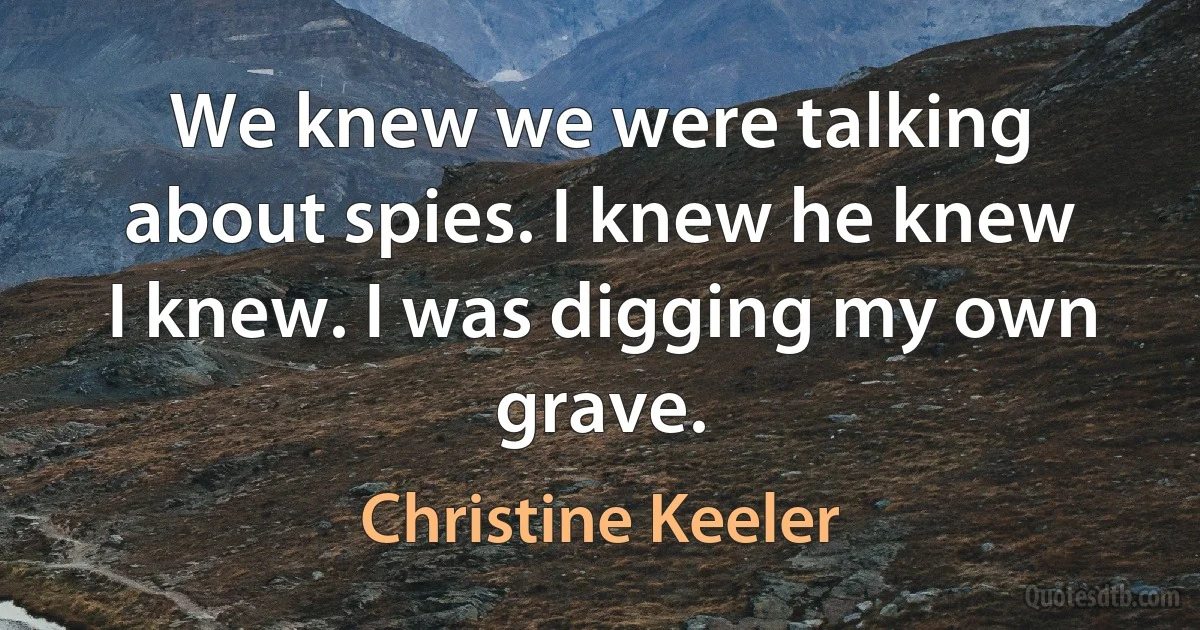 We knew we were talking about spies. I knew he knew I knew. I was digging my own grave. (Christine Keeler)