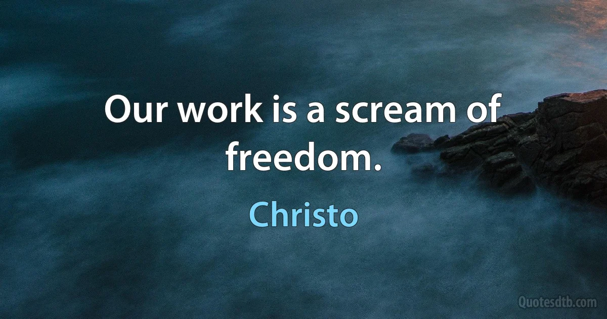 Our work is a scream of freedom. (Christo)