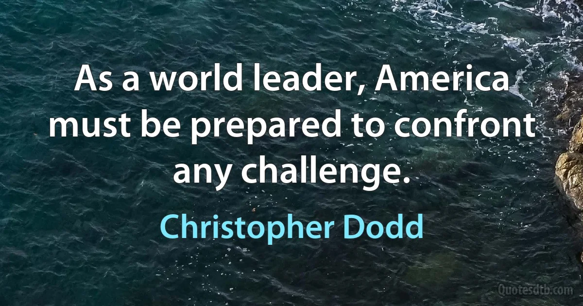 As a world leader, America must be prepared to confront any challenge. (Christopher Dodd)