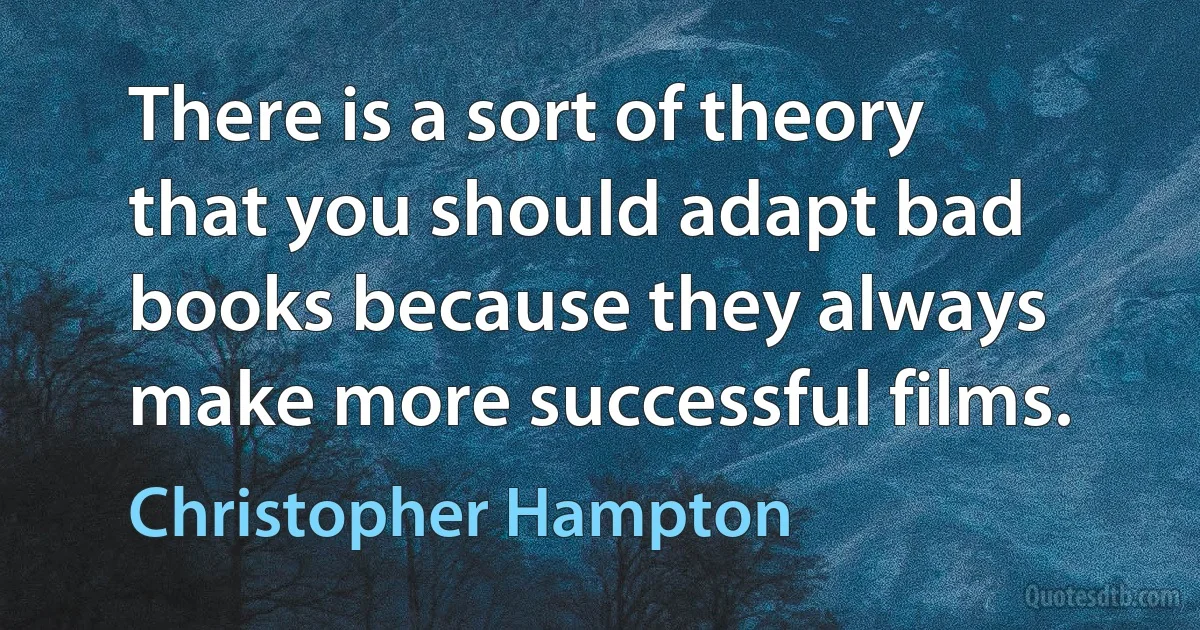 There is a sort of theory that you should adapt bad books because they always make more successful films. (Christopher Hampton)