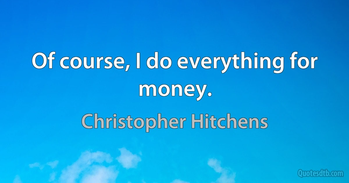 Of course, I do everything for money. (Christopher Hitchens)