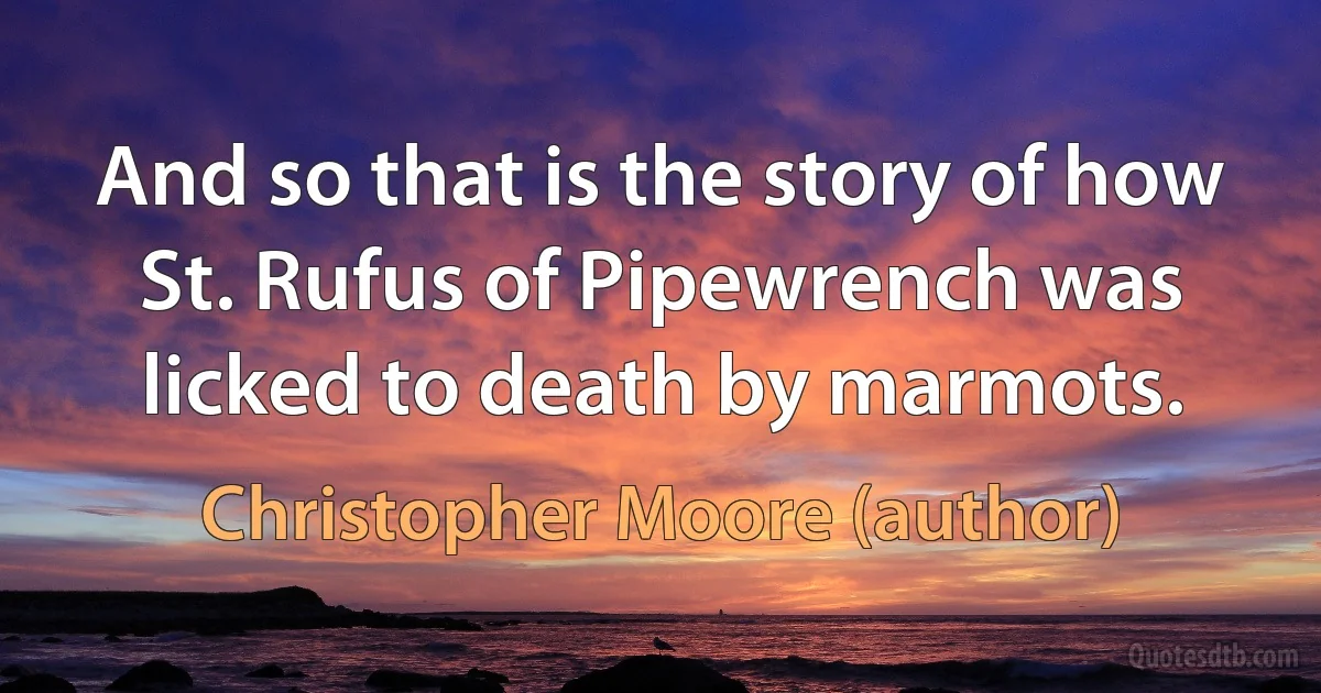 And so that is the story of how St. Rufus of Pipewrench was licked to death by marmots. (Christopher Moore (author))