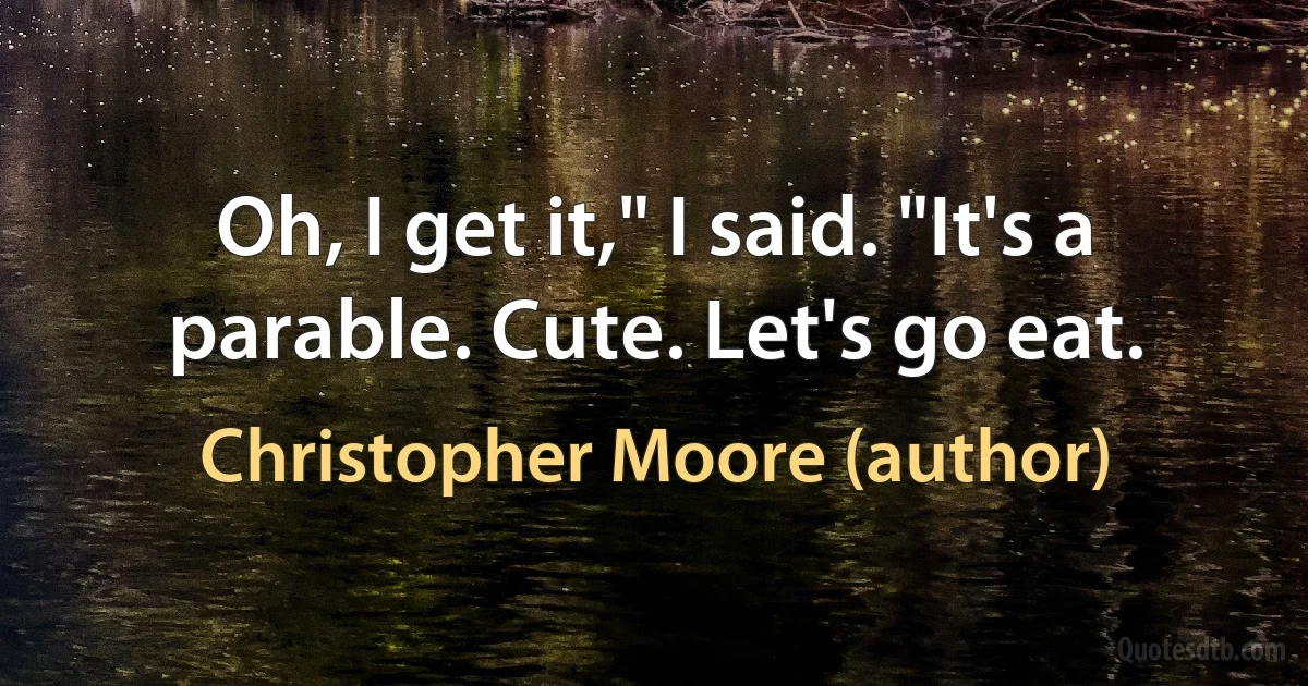 Oh, I get it," I said. "It's a parable. Cute. Let's go eat. (Christopher Moore (author))